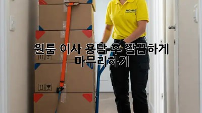 원룸 이사 용달 후, 깔끔하게 마무리하기!