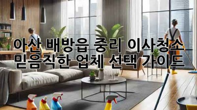 아산 배방읍 중리 이사청소: 믿음직한 업체 선택 가이드